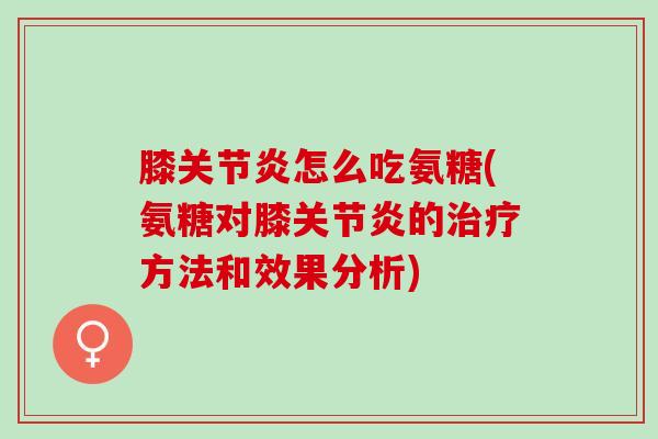 膝关节炎怎么吃氨糖(氨糖对膝关节炎的治疗方法和效果分析)