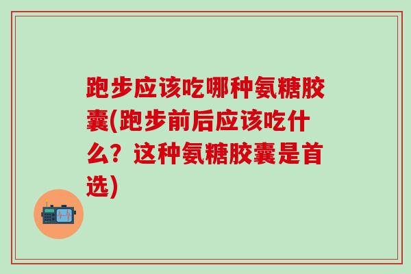 跑步应该吃哪种氨糖胶囊(跑步前后应该吃什么?这种氨糖胶囊是首选) 跑步应该吃哪种氨糖胶囊(跑步前后应该吃什么?这种氨糖胶囊是首选)
