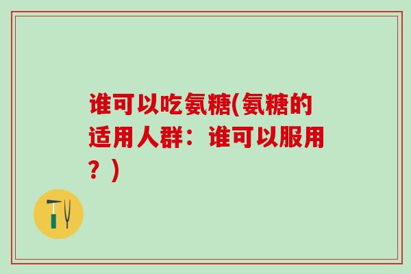 谁可以吃氨糖(氨糖的适用人群：谁可以服用？)