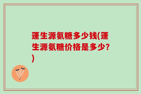 蓬生源氨糖多少钱(蓬生源氨糖价格是多少？)
