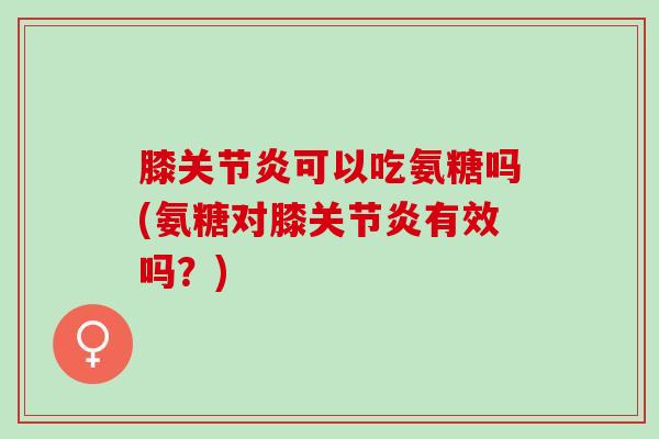 膝可以吃氨糖吗(氨糖对膝有效吗？)