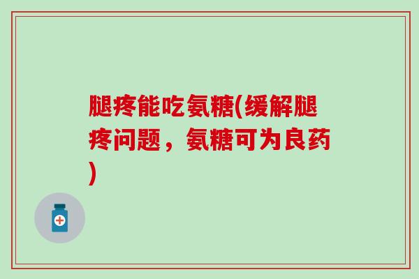 腿疼能吃氨糖(缓解腿疼问题，氨糖可为良药)
