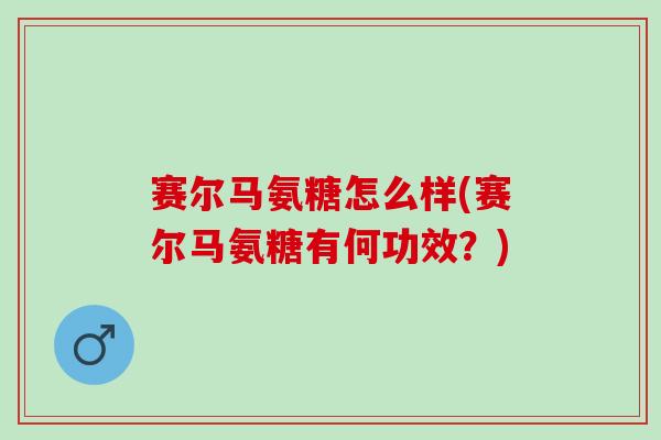 赛尔马氨糖怎么样(赛尔马氨糖有何功效？)