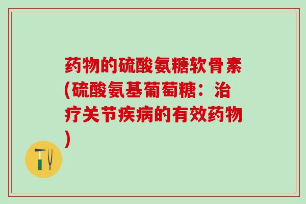 药物的硫酸氨糖软骨素(硫酸氨基葡萄糖：治疗关节疾病的有效药物)
