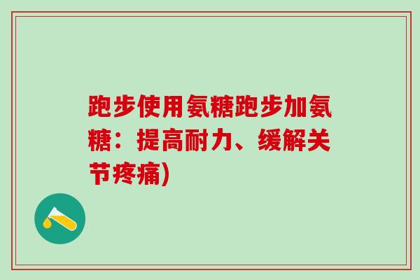 跑步使用氨糖跑步加氨糖：提高耐力、缓解关节疼痛)