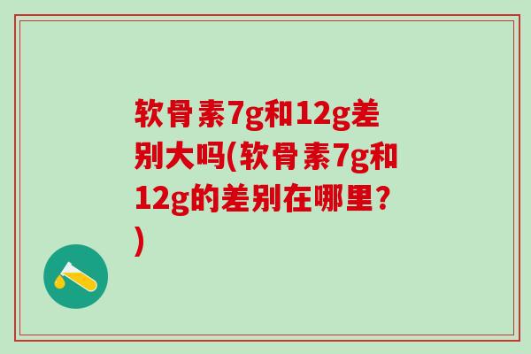 软骨素7g和12g差别大吗(软骨素7g和12g的差别在哪里？)
