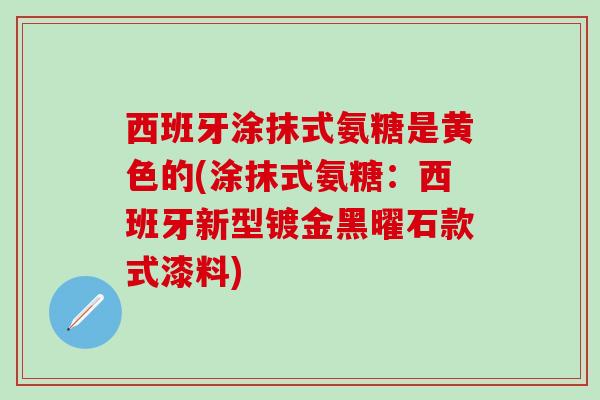 西班牙涂抹式氨糖是黄色的(涂抹式氨糖：西班牙新型镀金黑曜石款式漆料)