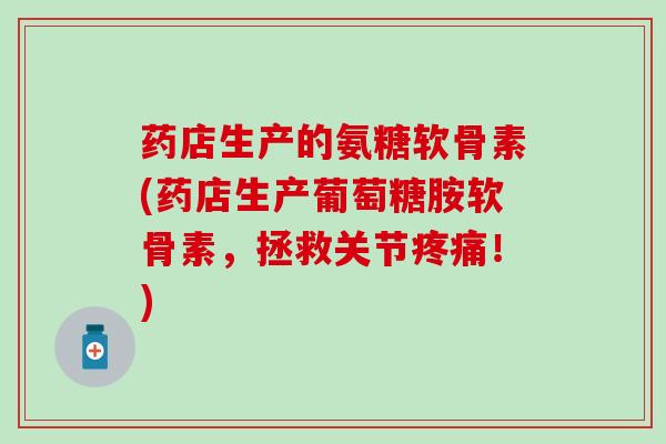 药店生产的氨糖软骨素(药店生产葡萄糖胺软骨素，拯救关节疼痛！)