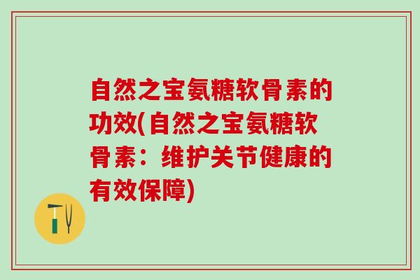 自然之宝氨糖软骨素的功效(自然之宝氨糖软骨素：维护关节健康的有效保障)