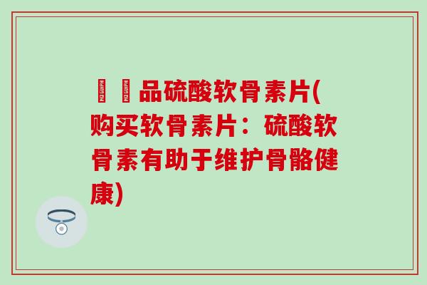 購藥品硫酸软骨素片(购买软骨素片：硫酸软骨素有助于维护骨骼健康)