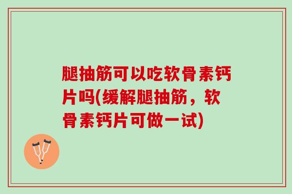 腿抽筋可以吃软骨素钙片吗(缓解腿抽筋,软骨素钙片可做一试) 腿抽筋可以吃软骨素钙片吗(缓解腿抽筋,软骨素钙片可做一试)