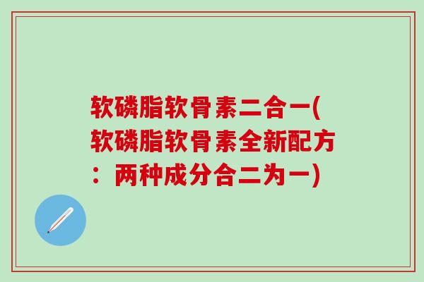 软磷脂软骨素二合一(软磷脂软骨素全新配方：两种成分合二为一)