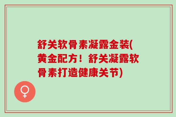 舒关软骨素凝露金装(黄金配方！舒关凝露软骨素打造健康关节)