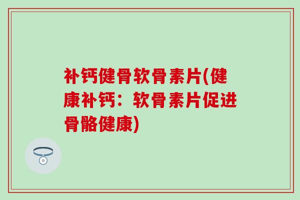 补钙健骨软骨素片(健康补钙：软骨素片促进骨骼健康)