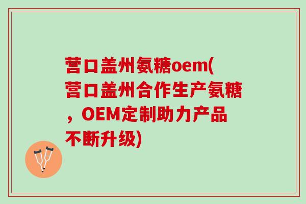 营口盖州氨糖oem(营口盖州合作生产氨糖，OEM定制助力产品不断升级)