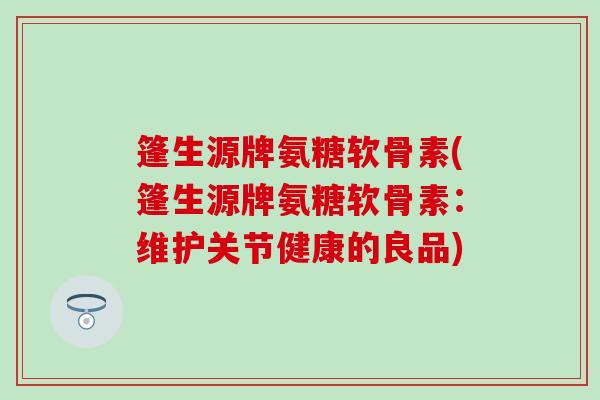 篷生源牌氨糖软骨素(篷生源牌氨糖软骨素：维护关节健康的良品)