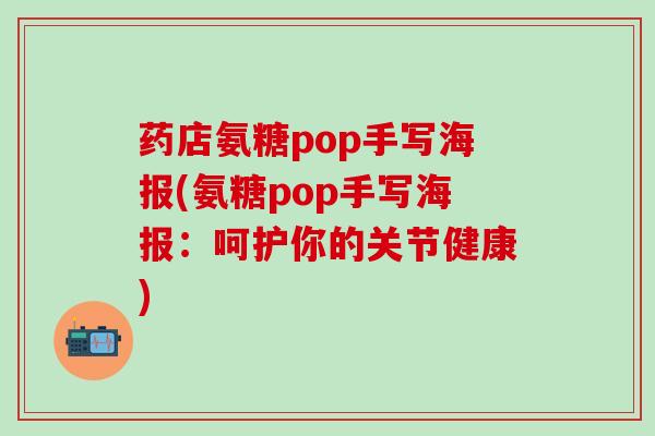 药店氨糖pop手写海报(氨糖pop手写海报：呵护你的关节健康)