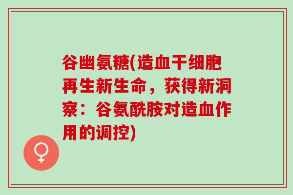 谷幽氨糖(造血干细胞再生新生命，获得新洞察：谷氨酰胺对造血作用的调控)
