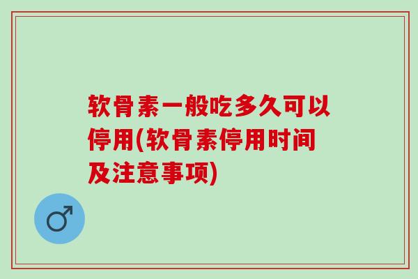 软骨素一般吃多久可以停用(软骨素停用时间及注意事项)