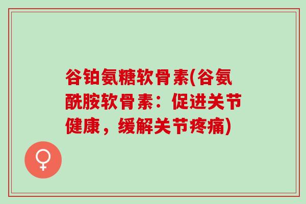 谷铂氨糖软骨素(谷氨酰胺软骨素：促进关节健康，缓解关节疼痛)