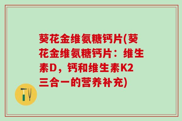 葵花金维氨糖钙片(葵花金维氨糖钙片：维生素D，钙和维生素K2三合一的营养补充)