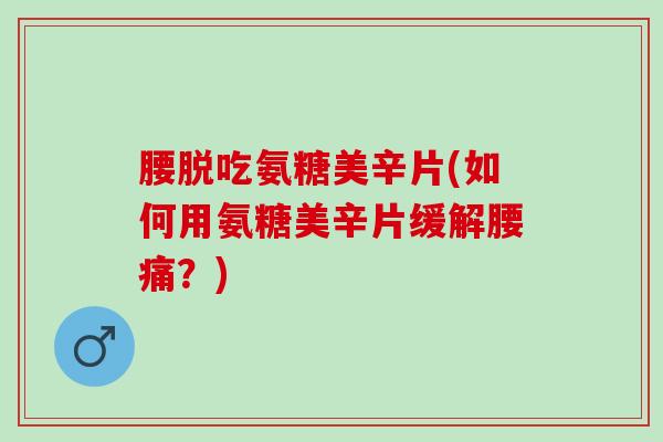 腰脱吃氨糖美辛片(如何用氨糖美辛片缓解腰痛？)
