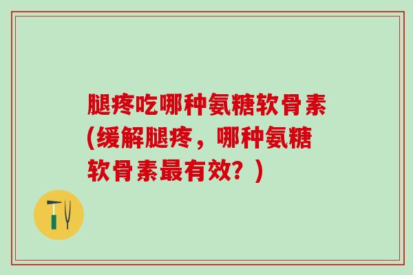 腿疼吃哪种氨糖软骨素(缓解腿疼，哪种氨糖软骨素最有效？)
