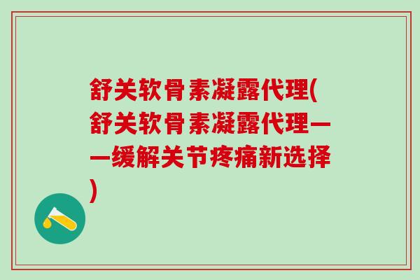 舒关软骨素凝露代理(舒关软骨素凝露代理——缓解关节疼痛新选择)
