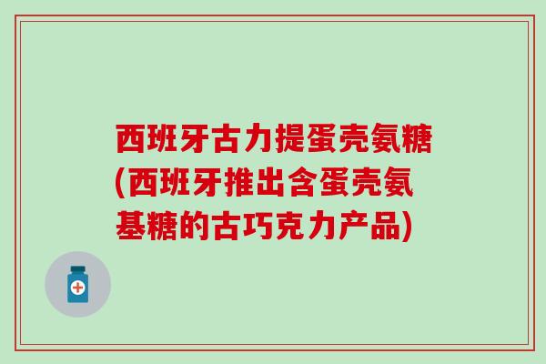 西班牙古力提蛋壳氨糖(西班牙推出含蛋壳氨基糖的古巧克力产品)
