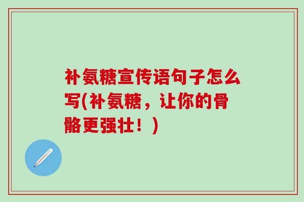 补氨糖宣传语句子怎么写(补氨糖，让你的骨骼更强壮！)