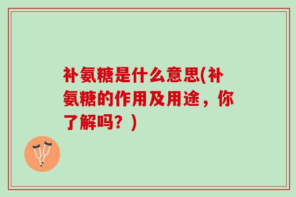补氨糖是什么意思(补氨糖的作用及用途，你了解吗？)