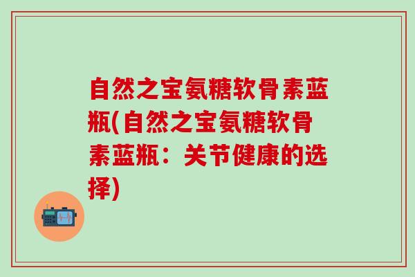 自然之宝氨糖软骨素蓝瓶(自然之宝氨糖软骨素蓝瓶：关节健康的选择)
