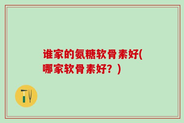 谁家的氨糖软骨素好(哪家软骨素好？)