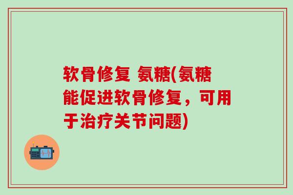 软骨修复 氨糖(氨糖能促进软骨修复，可用于治疗关节问题)