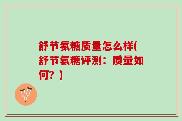 舒节氨糖质量怎么样(舒节氨糖评测:质量如何?) 舒节氨糖质量怎么样(舒节氨糖评测:质量如何?)