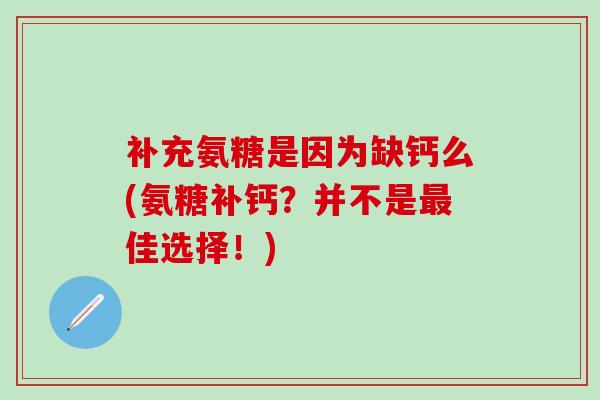 补充氨糖是因为缺钙么(氨糖补钙？并不是最佳选择！)