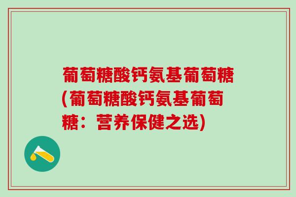 葡萄糖酸钙氨基葡萄糖(葡萄糖酸钙氨基葡萄糖：营养保健之选)
