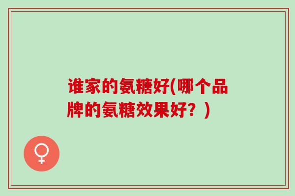 谁家的氨糖好(哪个品牌的氨糖效果好？)