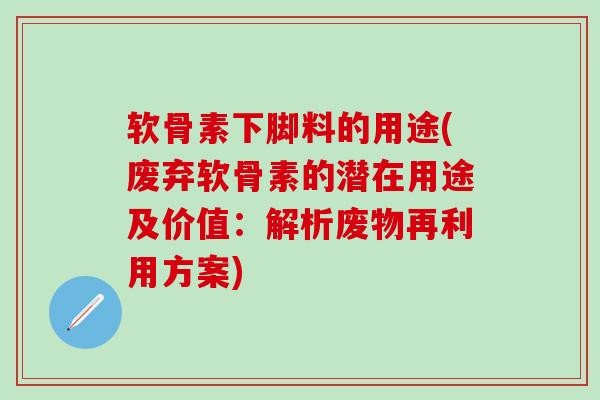软骨素下脚料的用途(废弃软骨素的潜在用途及价值：解析废物再利用方案)