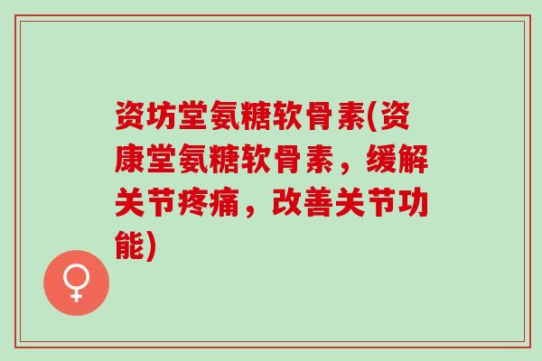 资坊堂氨糖软骨素(资康堂氨糖软骨素，缓解关节疼痛，改善关节功能)