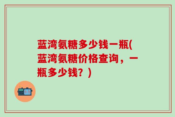 蓝湾氨糖多少钱一瓶(蓝湾氨糖价格查询，一瓶多少钱？)