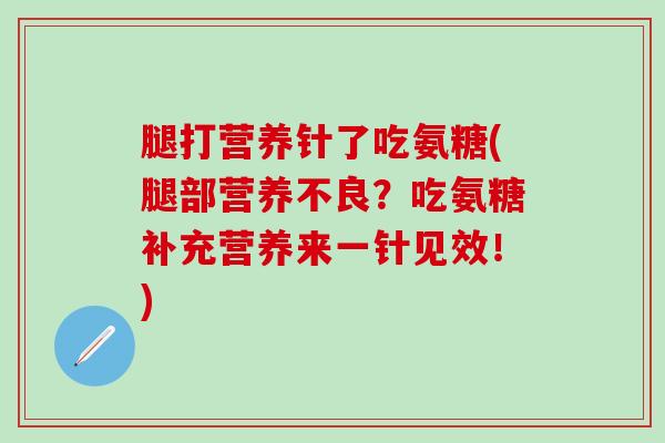 腿打营养针了吃氨糖(腿部营养不良？吃氨糖补充营养来一针见效！)