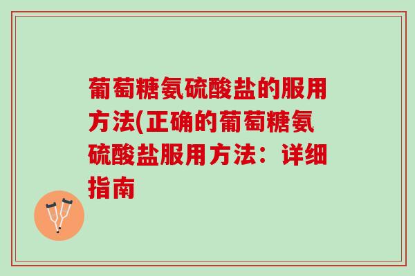 葡萄糖氨硫酸盐的服用方法(正确的葡萄糖氨硫酸盐服用方法：详细指南