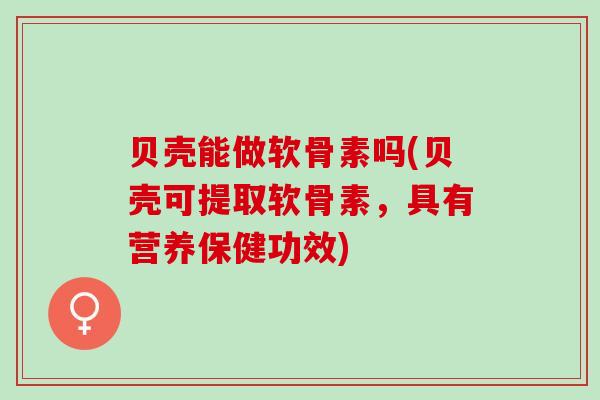 贝壳能做软骨素吗(贝壳可提取软骨素，具有营养保健功效)