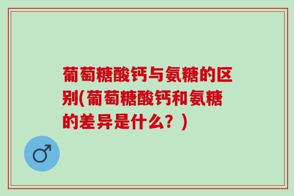 葡萄糖酸钙与氨糖的区别(葡萄糖酸钙和氨糖的差异是什么？)