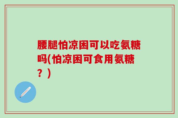 腰腿怕凉困可以吃氨糖吗(怕凉困可食用氨糖？)