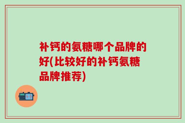 补钙的氨糖哪个品牌的好(比较好的补钙氨糖品牌推荐)