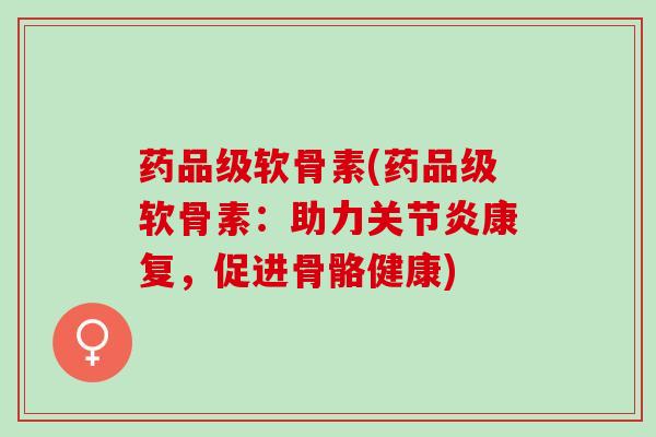 药品级软骨素(药品级软骨素：助力关节炎康复，促进骨骼健康)