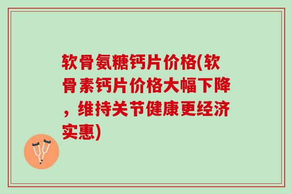 软骨氨糖钙片价格(软骨素钙片价格大幅下降,维持关节健康更经济实惠) 软骨氨糖钙片价格(软骨素钙片价格大幅下降,维持关节健康更经济实惠)