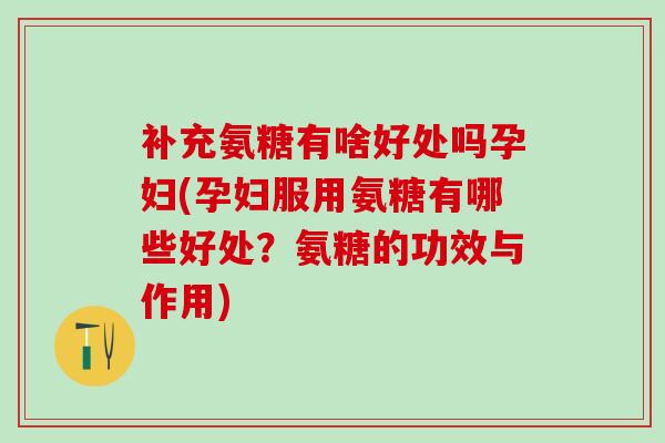 补充氨糖有啥好处吗孕妇(孕妇服用氨糖有哪些好处？氨糖的功效与作用)